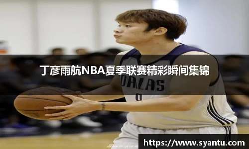 丁彦雨航NBA夏季联赛精彩瞬间集锦